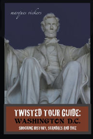 Title: Twisted Tour Guide: Washington D.C.: Shocking History, Scandals and Vice, Author: Marques Vickers