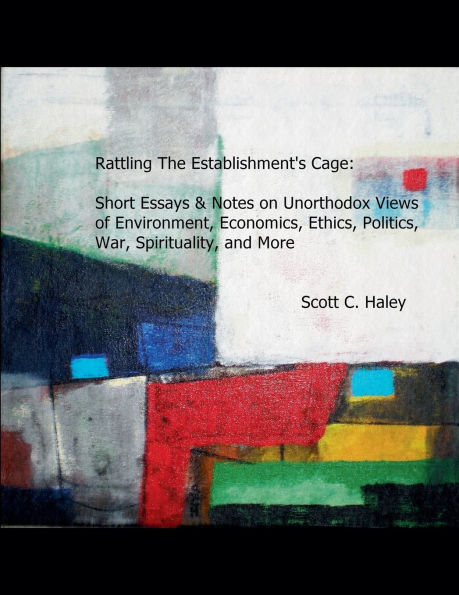 Rattling The Establishment's Cage: Short Essays & Notes on Unorthodox Views of Environment, Economics, Ethics, Politics, War, Spirituality, and More