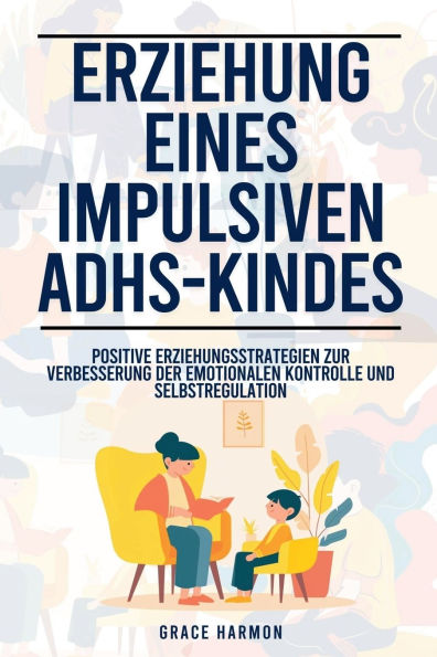 Erziehung eines impulsiven ADHS-Kindes: Positive Erziehungsstrategien zur Verbesserung der emotionalen Kontrolle und Selbstregulation