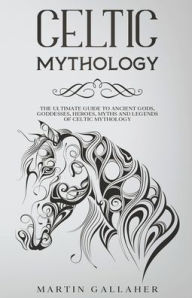 Title: Celtic Mythology The Ultimate Guide to Celtic Gods, Goddesses, Heroes, Myths, and Legends of Celtic Mythology, Author: Martin Gallaher