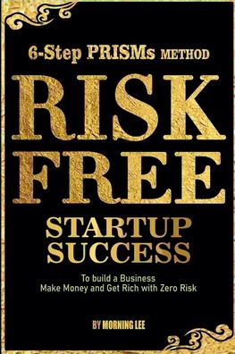 Risk Free Startup Success 6-Step PRISMs Method Build a Business, Make Money, and Get Rich with Zero