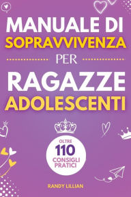 Title: Manuale di Sopravvivenza per Ragazze Adolescenti 110+ Consigli pratici. Come superare le sfide, Come raggiungere i propri obiettivi e vivere una vita serena e felice., Author: Randy Lillian