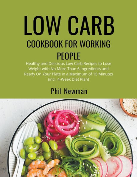 Low Carb Cookbook for Working People: Healthy and Delicious Recipes to Lose Weight with No More Than 6 Ingredients Ready On Your Plate a Maximum of 15 Minutes (incl. 4-Week Diet Plan)