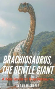 Title: Brachiosaurus, the Gentle Giant: A Kids Guide to Brachiosaurus, Author: Sarah Michaels