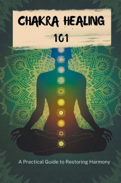 Chakra Healing 101: A Practical Guide To Restoring Harmony