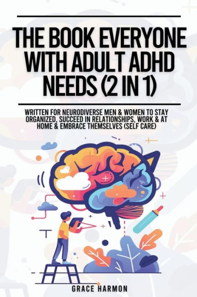 The Book Everyone With Adult ADHD Needs (2 1): Written For Neurodiverse Men & Women To Stay Organized, Succeed Relationships, Work At Home Embrace Themselves (Self Care)