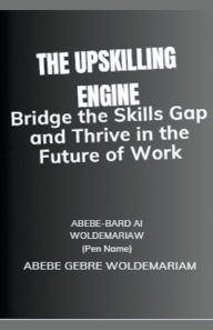 Title: The Upskilling Engine: Bridge the Skills Gap and Thrive in the Future of Work, Author: Abebe-Bard Ai Woldemariam