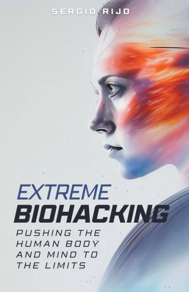 Extreme Biohacking: Pushing the Human Body and Mind to Limits