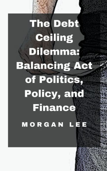 The Debt Ceiling Dilemma: Balancing Act of Politics, Policy, and Finance