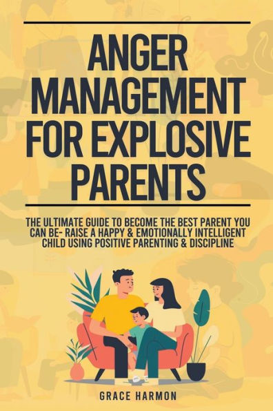 Anger Management For Explosive Parents: The Ultimate Guide To Become Best Parent You Can Be- Raise A Happy & Emotionally Intelligent Child Using Positive Parenting Discipline