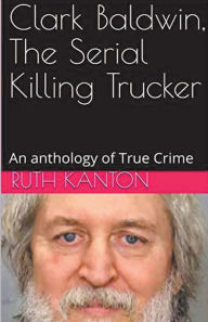 Title: Clark Baldwin, The Serial Killing Trucker, Author: Ruth Kanton