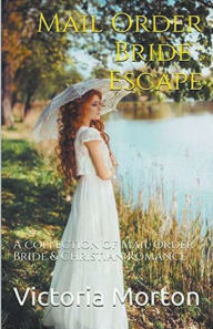 Title: Mail Order Bride: Escape: A collection of Mail Order Bride & Christian Romance, Author: Victoria Morton