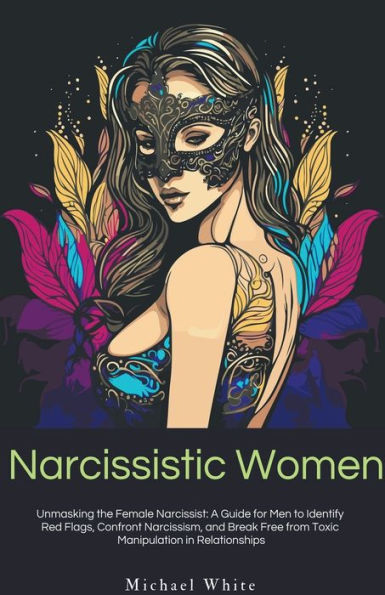 Narcissistic Women: Unmasking the Female Narcissist: A Guide for Men to Identify Red Flags, Confront Narcissism, and Break Free from Toxic Manipulation Relationships.
