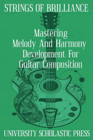 Title: Strings Of Brilliance: Mastering Melody And Harmony Development For Guitar Composition, Author: University Scholastic Press