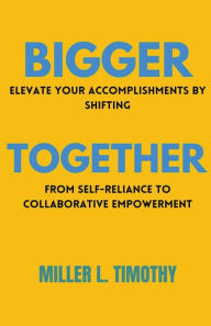 Title: Bigger Together: Elevate Your Accomplishments by Shifting From Self-Reliance to Collaborative Empowerment, Author: Miller L Timothy