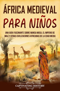 Title: África Medieval para Niños: Una guía fascinante sobre Mansa Musa, el Imperio de Malí y otras civilizaciones africanas de la Edad Media, Author: Captivating History