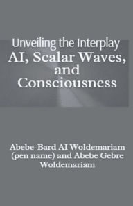 Title: Unveiling the Interplay: AI, Scalar Waves, and Consciousness, Author: Abebe-Bard Ai Woldemariam
