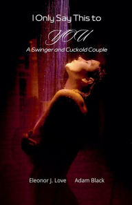 Title: I Only Say This to You: a Swinger and Cuckold Couple, Author: Eleonor J Love