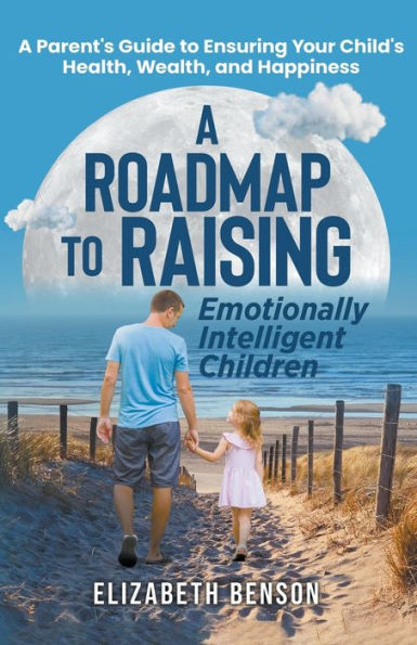A Roadmap to Raising Emotionally Intelligent Children: Parent's Guide Ensuring Your Child's Health, Wealth, and Happiness