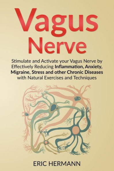 Vagus Nerve: Stimulate and Activate your Nerve by Effectively Reducing Inflammation, Anxiety, Migraine, Stress other Chronic Diseases with Natural Exercises Techniques