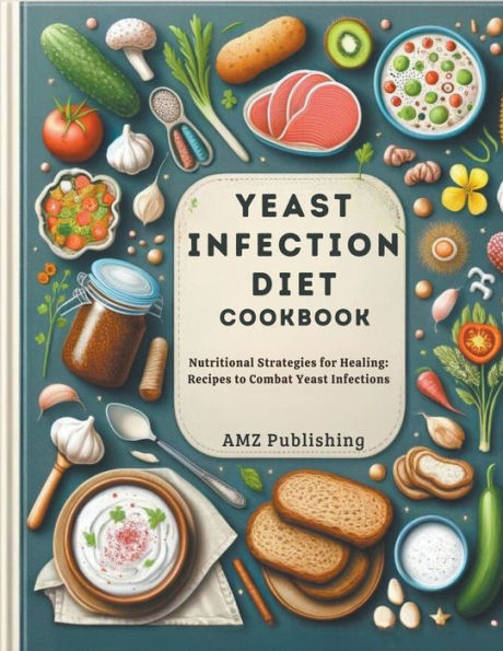 Yeast Infection Diet Cookbook: Nutritional Strategies for Healing: Recipes to Combat Yeast Infections