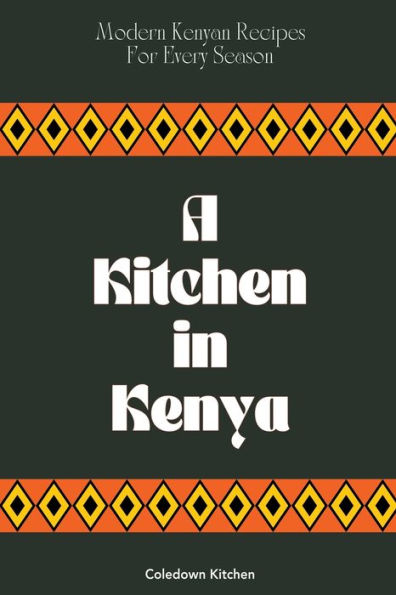 A Kitchen Kenya: Modern Kenyan Recipes For Every Season