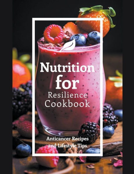 Nutrition for Resilience Cookbook: Anticancer Recipes and Lifestyle Tips