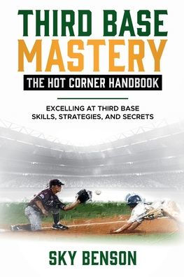 Third Base Mastery - Hot Corner Handbook: Excelling at Third Base Skills, Strategies, and Secrets (The Ultimate Baseball Mastery Series Mastering Every Position and Aspect of Baseball)