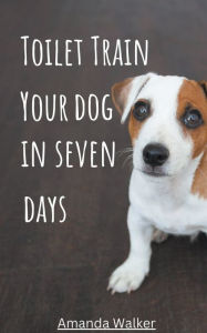 Title: Toilet Train Your Dog In Seven Days, Author: Amanda Walker