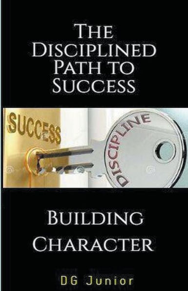 The Disciplined Path to Success: A Guide Building Character and Achieving Your Goals