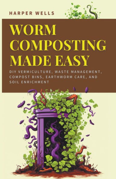 Worm Composting Made Easy: DIY Vermiculture, Waste Management, Compost Bins, Earthworm Care, and Soil Enrichment