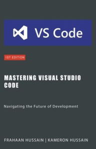 Title: Mastering Visual Studio Code: Navigating the Future of Development, Author: Kameron Hussain