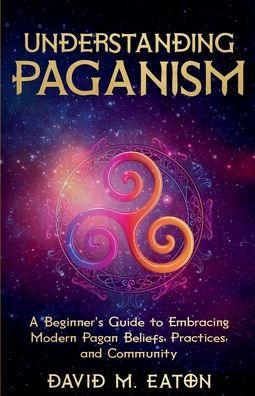 Understanding Paganism A Beginner's Guide to Embracing Modern Pagan Beliefs, Practices, and Community