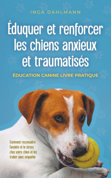 ï¿½duquer et renforcer les chiens anxieux et traumatisï¿½s: - ï¿½ducation canine livre pratique - Comment reconnaï¿½tre l'anxiï¿½tï¿½ et le stress chez votre chien et les traiter avec empathie