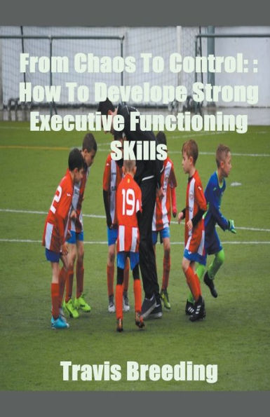 From Chaos To Control: How Develop Strong Executive functioning Skills