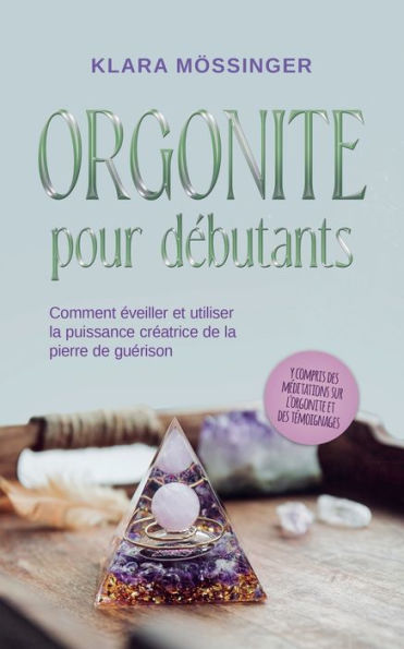 Orgonite pour dï¿½butants: Comment ï¿½veiller et utiliser la puissance crï¿½atrice de la pierre de guï¿½rison - y compris des mï¿½ditations sur l'orgonite et des tï¿½moignages.