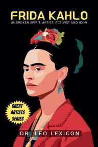 Title: Frida Kahlo: Unbroken Spirit: Artist, Activist, and Icon, Author: Leo Lexicon