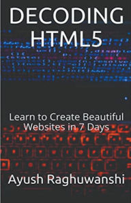 Title: Decoding HTML5: Learn to Create Beautiful Websites in 7 Days, Author: Ayush Raghuwanshi