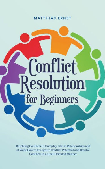 Conflict Resolution for Beginners Resolving Conflicts Everyday Life, Relationships and at Work How to Recognize Potential Resolve a Goal-Oriented Manner