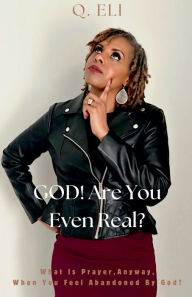 Title: GOD! Are You Even Real? What Is Prayer, Anyway, When You Feel Abandoned By God?, Author: Q Eli