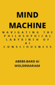 Title: Mind Machine: Navigating the Philosophical Labyrinth of AI Consciousness, Author: Abebe-Bard Ai Woldemariam