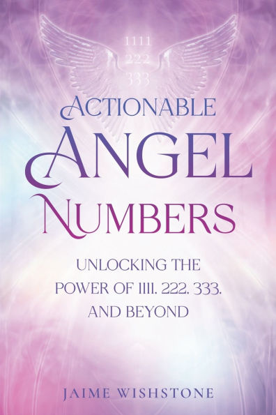 Actionable Angel Numbers: Unlocking the Power of 1111, 222, 333, and Beyond