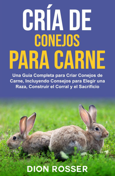 Cría de conejos para carne: Una guía completa para criar conejos de carne, incluyendo consejos para elegir una raza, construir el corral y el sacrificio