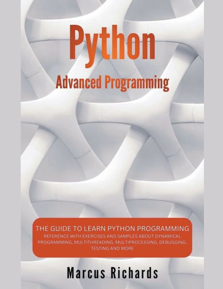 Python Advanced Programming: The Guide to Learn Python Programming. Reference with Exercises and Samples About Dynamical Programming, Multithreading, Multiprocessing, Debugging, Testing and More