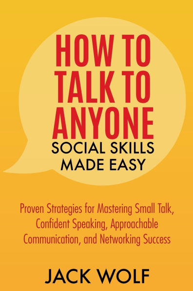 How to Talk Anyone: Social Skills Made Easy - Proven Strategies for Mastering Small Talk, Confident Speaking, Approachable Communication, and Networking Success