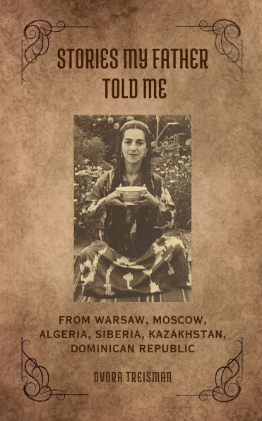 Stories My Father Told Me: From Warsaw, Moscow, Algeria, Siberia, Kazakhstan, Dominican Republic