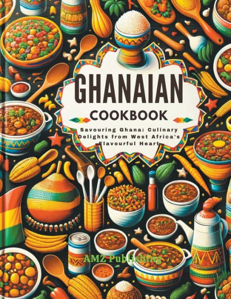 Ghanaian Cookbook: Savouring Ghana: Culinary Delights from West Africa's Flavourful Heart