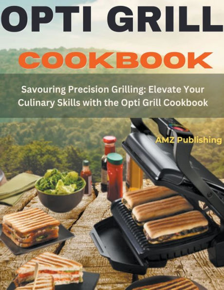 Opti Grill Cookbook: Savouring Precision Grilling: Elevate Your Culinary Skills with the Cookbook
