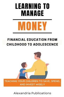 Learning to Manage Money: Financial Education from Childhood Adolescence. Teaching Your Children Save, Spend, and Invest Wisely