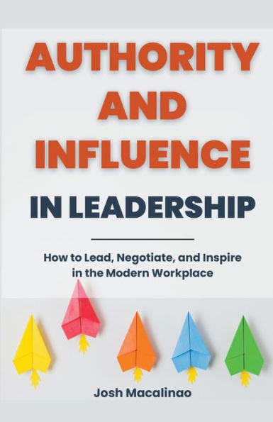 Authority and Influence Leadership: How to Lead, Negotiate, Inspire the Modern Workplace